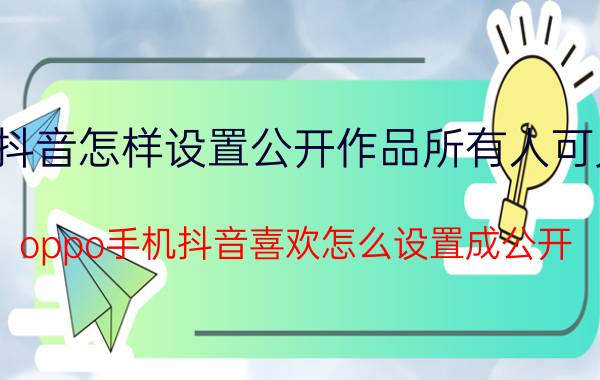 抖音怎样设置公开作品所有人可见 oppo手机抖音喜欢怎么设置成公开？